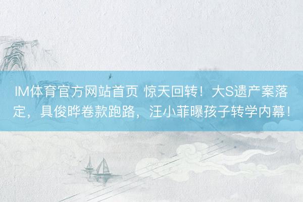 IM体育官方网站首页 惊天回转！大S遗产案落定，具俊晔卷款跑路，汪小菲曝孩子转学内幕！