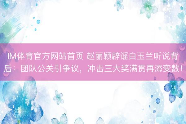 IM体育官方网站首页 赵丽颖辟谣白玉兰听说背后：团队公关引争议，冲击三大奖满贯再添变数！
