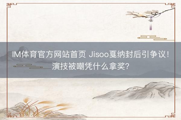 IM体育官方网站首页 Jisoo戛纳封后引争议！演技被嘲凭什么拿奖？
