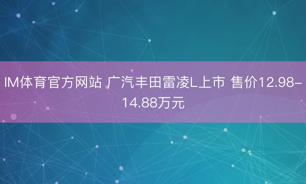 IM体育官方网站 广汽丰田雷凌L上市 售价12.98-14.88万元