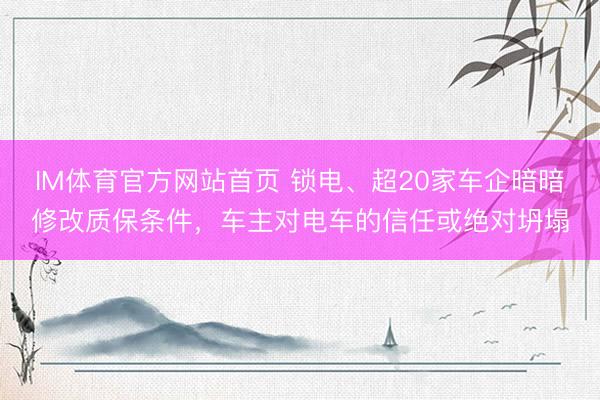 IM体育官方网站首页 锁电、超20家车企暗暗修改质保条件，车主对电车的信任或绝对坍塌