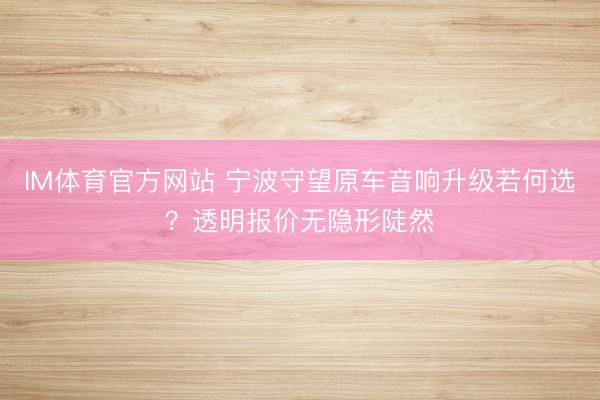 IM体育官方网站 宁波守望原车音响升级若何选？透明报价无隐形陡然