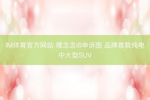 IM体育官方网站 理念念i8申诉图 品牌首款纯电中大型SUV