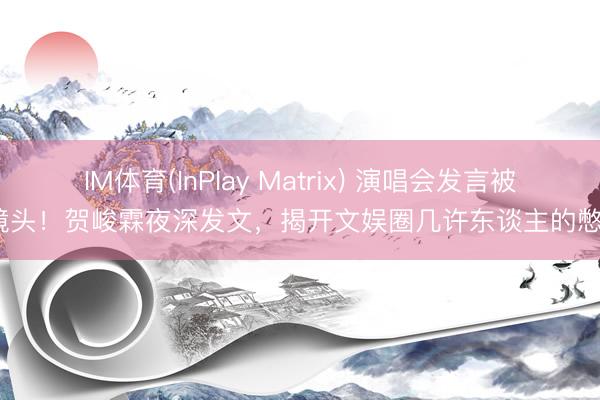 IM体育(InPlay Matrix) 演唱会发言被切镜头！贺峻霖夜深发文，揭开文娱圈几许东谈主的憋屈？