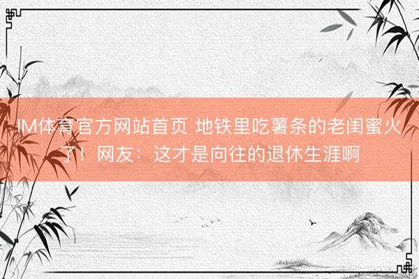 IM体育官方网站首页 地铁里吃薯条的老闺蜜火了！网友：这才是向往的退休生涯啊