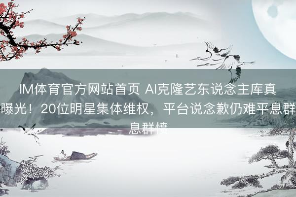 IM体育官方网站首页 AI克隆艺东说念主库真相曝光！20位明星集体维权，平台说念歉仍难平息群愤