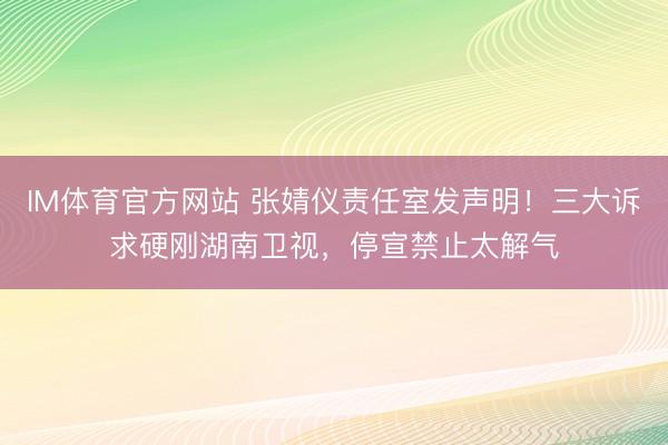 IM体育官方网站 张婧仪责任室发声明！三大诉求硬刚湖南卫视，停宣禁止太解气
