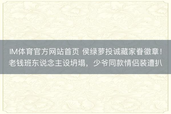IM体育官方网站首页 侯绿萝投诚藏家眷徽章！老钱班东说念主设坍塌，少爷同款情侣装遭扒