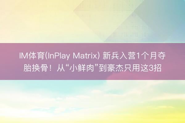 IM体育(InPlay Matrix) 新兵入营1个月夺胎换骨！从“小鲜肉”到豪杰只用这3招
