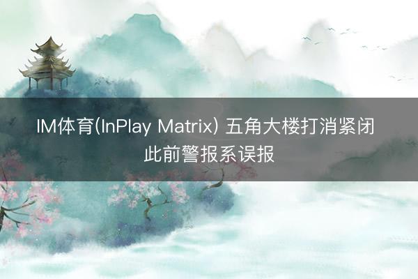 IM体育(InPlay Matrix) 五角大楼打消紧闭 此前警报系误报