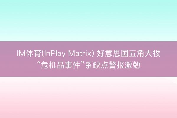 IM体育(InPlay Matrix) 好意思国五角大楼“危机品事件”系缺点警报激勉