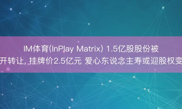 IM体育(InPlay Matrix) 1.5亿股股份被公开转让， 挂牌价2.5亿元 爱心东说念主寿或迎股权变局