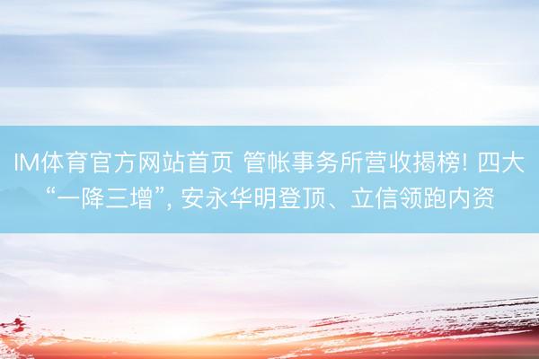 IM体育官方网站首页 管帐事务所营收揭榜! 四大“一降三增”， 安永华明登顶、立信领跑内资