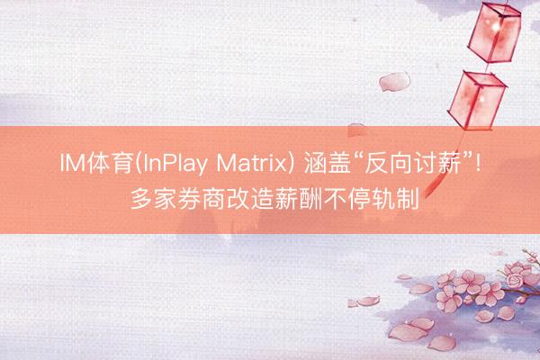 IM体育(InPlay Matrix) 涵盖“反向讨薪”! 多家券商改造薪酬不停轨制