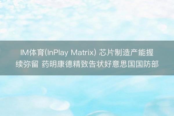 IM体育(InPlay Matrix) 芯片制造产能握续弥留 药明康德精致告状好意思国国防部