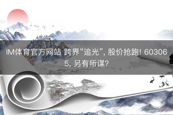 IM体育官方网站 跨界“追光”， 股价抢跑! 603065， 另有所谋?