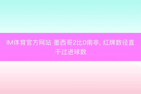 IM体育官方网站 墨西哥2比0南非， 红牌数径直干过进球数