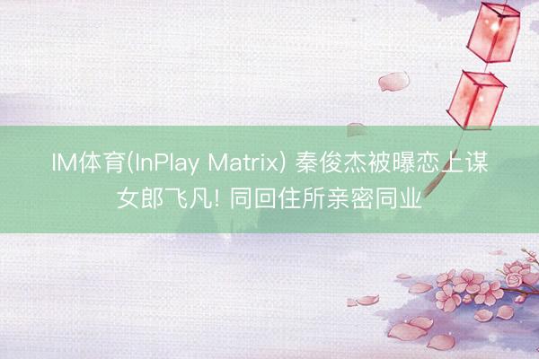IM体育(InPlay Matrix) 秦俊杰被曝恋上谋女郎飞凡! 同回住所亲密同业
