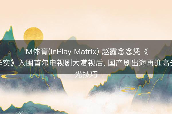 IM体育(InPlay Matrix) 赵露念念凭《许我详实》入围首尔电视剧大赏视后， 国产剧出海再迎高光技巧