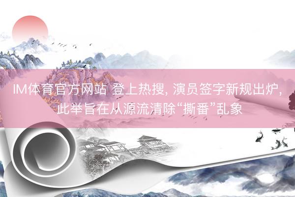 IM体育官方网站 登上热搜， 演员签字新规出炉， 此举旨在从源流清除“撕番”乱象