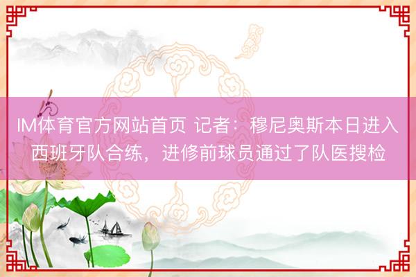 IM体育官方网站首页 记者：穆尼奥斯本日进入西班牙队合练，进修前球员通过了队医搜检