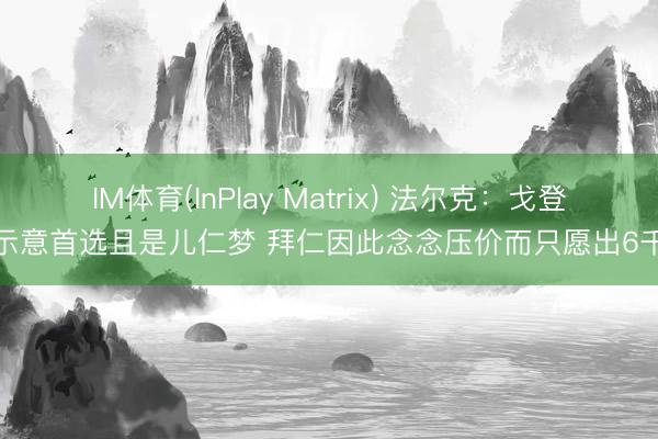 IM体育(InPlay Matrix) 法尔克:戈登曾示意首选且是儿仁梦 拜仁因此念念压价而只愿出6千万