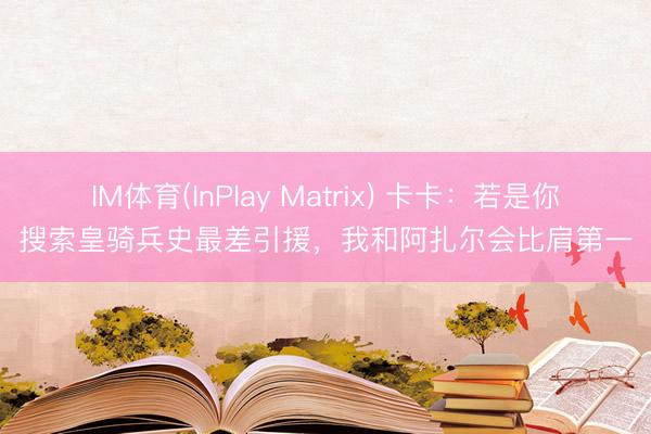 IM体育(InPlay Matrix) 卡卡:若是你搜索皇骑兵史最差引援,我和阿扎尔会比肩第一