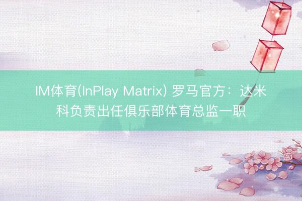 IM体育(InPlay Matrix) 罗马官方:达米科负责出任俱乐部体育总监一职