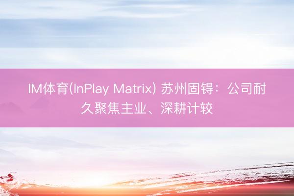 IM体育(InPlay Matrix) 苏州固锝：公司耐久聚焦主业、深耕计较