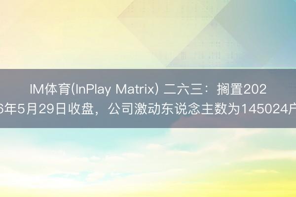 IM体育(InPlay Matrix) 二六三：搁置2026年5月29日收盘，公司激动东说念主数为145024户