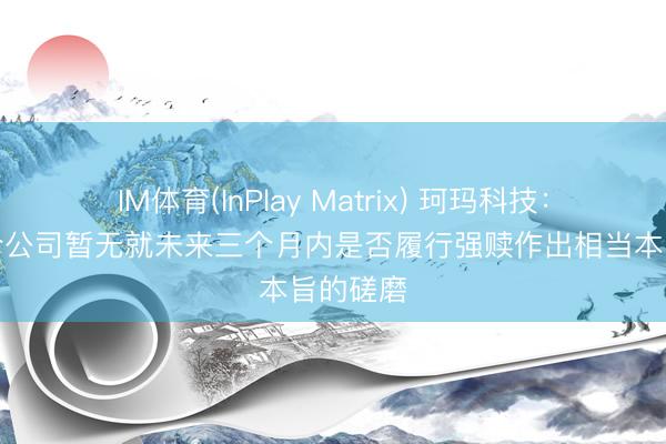 IM体育(InPlay Matrix) 珂玛科技：末端当今公司暂无就未来三个月内是否履行强赎作出相当本旨的磋磨
