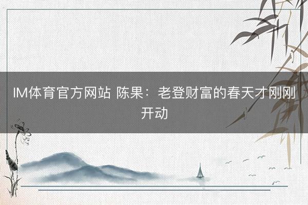 IM体育官方网站 陈果：老登财富的春天才刚刚开动