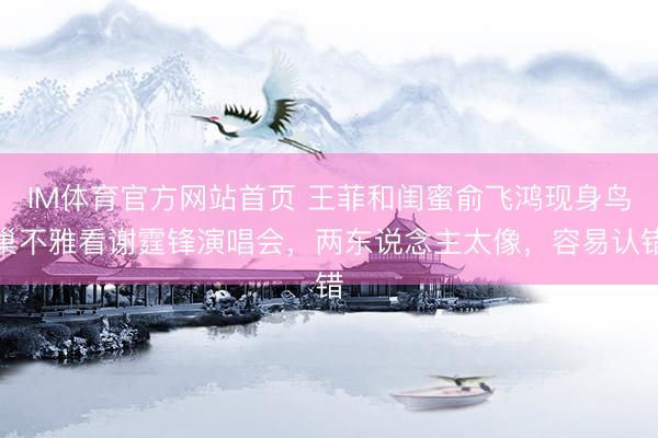 IM体育官方网站首页 王菲和闺蜜俞飞鸿现身鸟巢不雅看谢霆锋演唱会，两东说念主太像，容易认错