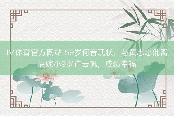 IM体育官方网站 59岁何音现状，与黄志忠仳离后嫁小9岁许云帆，成绩幸福