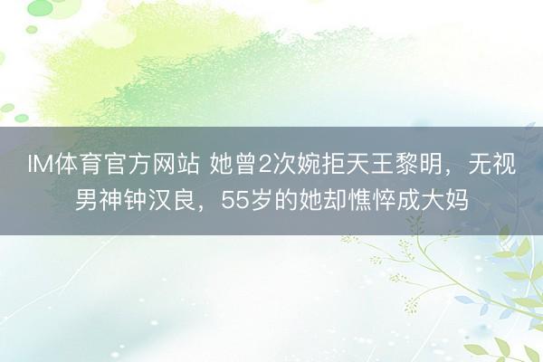 IM体育官方网站 她曾2次婉拒天王黎明，无视男神钟汉良，55岁的她却憔悴成大妈