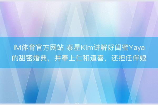 IM体育官方网站 泰星Kim讲解好闺蜜Yaya的甜密婚典，并奉上仁和道喜，还担任伴娘