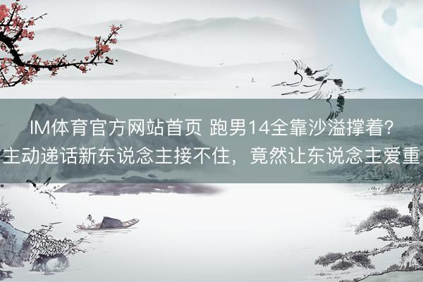 IM体育官方网站首页 跑男14全靠沙溢撑着?主动递话新东说念主接不住,竟然让东说念主爱重