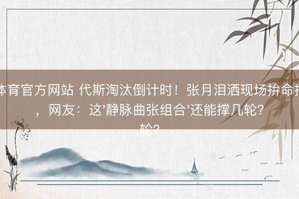 IM体育官方网站 代斯淘汰倒计时！张月泪洒现场拚命拉票，网友：这'静脉曲张组合'还能撑几轮？