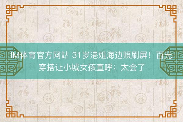 IM体育官方网站 31岁港姐海边照刷屏！百元穿搭让小城女孩直呼：太会了
