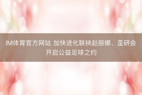 IM体育官方网站 加快进化联袂赵丽娜、歪研会开启公益足球之约