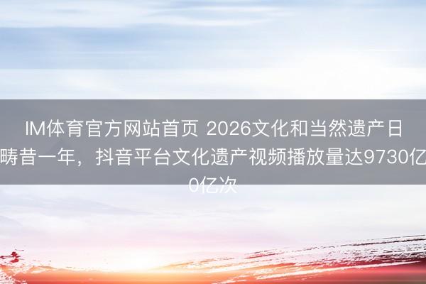 IM体育官方网站首页 2026文化和当然遗产日：畴昔一年，抖音平台文化遗产视频播放量达9730亿次