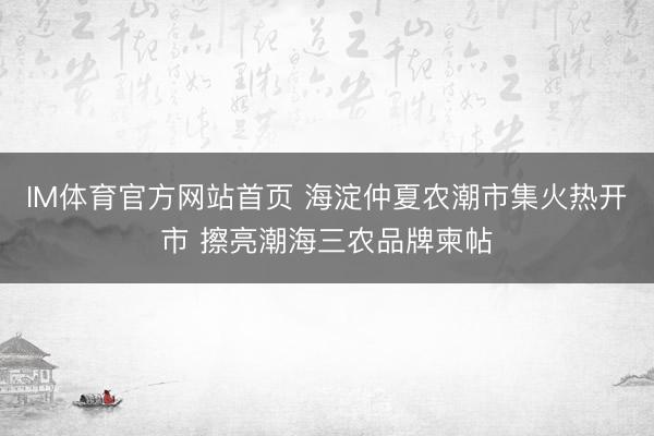 IM体育官方网站首页 海淀仲夏农潮市集火热开市 擦亮潮海三农品牌柬帖