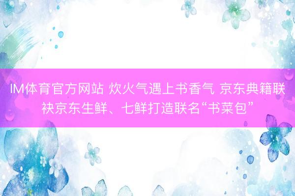 IM体育官方网站 炊火气遇上书香气 京东典籍联袂京东生鲜、七鲜打造联名“书菜包”