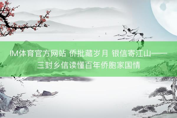 IM体育官方网站 侨批藏岁月 银信寄江山——三封乡信读懂百年侨胞家国情
