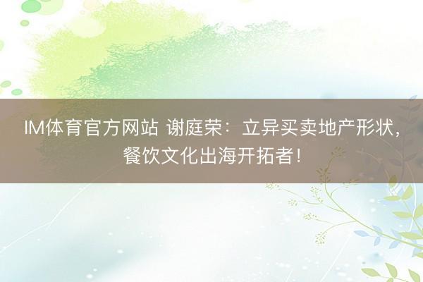 IM体育官方网站 谢庭荣：立异买卖地产形状，餐饮文化出海开拓者！