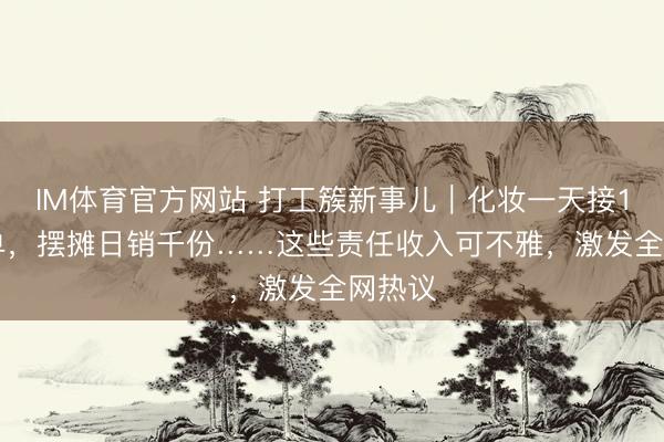 IM体育官方网站 打工簇新事儿｜化妆一天接100多单，摆摊日销千份……这些责任收入可不雅，激发全网热议