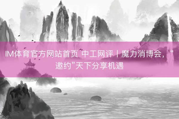 IM体育官方网站首页 中工网评丨魔力消博会，“邀约”天下分享机遇