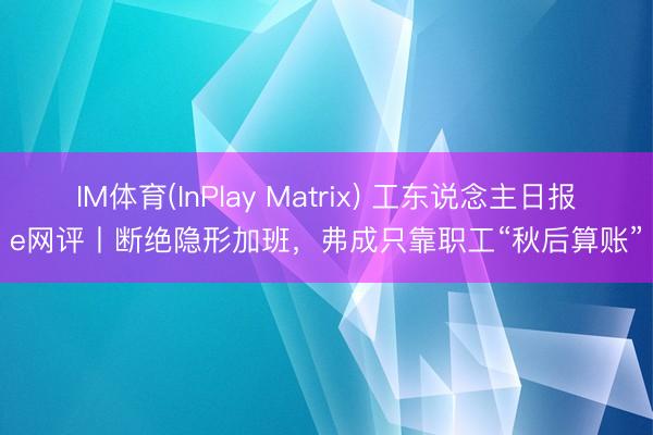 IM体育(InPlay Matrix) 工东说念主日报e网评丨断绝隐形加班，弗成只靠职工“秋后算账”