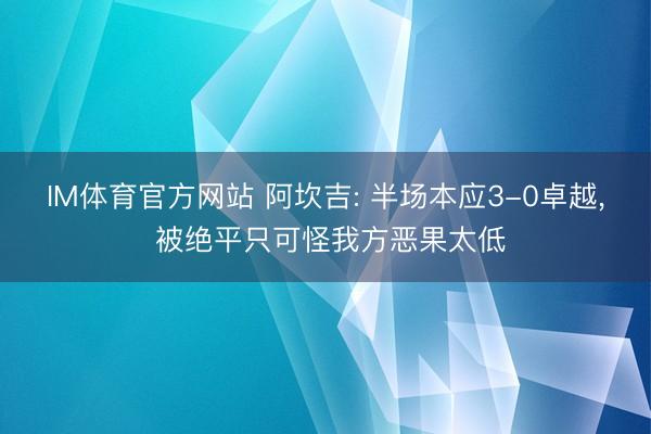 IM体育官方网站 阿坎吉: 半场本应3-0卓越， 被绝平只可怪我方恶果太低