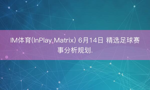 IM体育(InPlay Matrix) 6月14日 精选足球赛事分析规划.